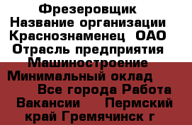 Фрезеровщик › Название организации ­ Краснознаменец, ОАО › Отрасль предприятия ­ Машиностроение › Минимальный оклад ­ 40 000 - Все города Работа » Вакансии   . Пермский край,Гремячинск г.